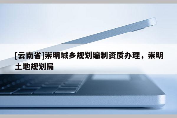 [云南省]崇明城乡规划编制资质办理，崇明土地规划局
