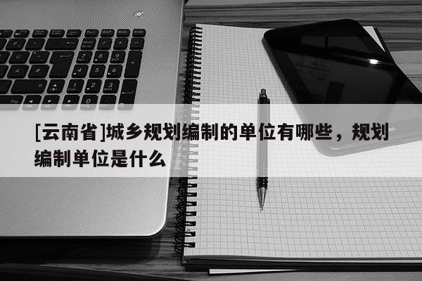 [云南省]城乡规划编制的单位有哪些，规划编制单位是什么