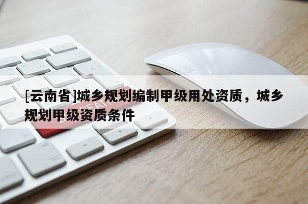 [云南省]城乡规划编制甲级用处资质，城乡规划甲级资质条件