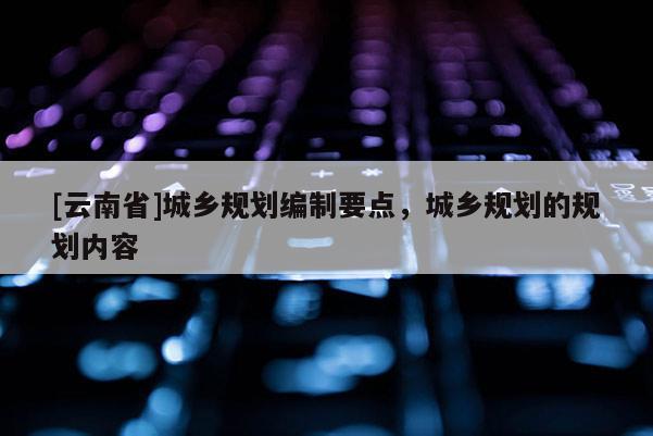 [云南省]城乡规划编制要点，城乡规划的规划内容