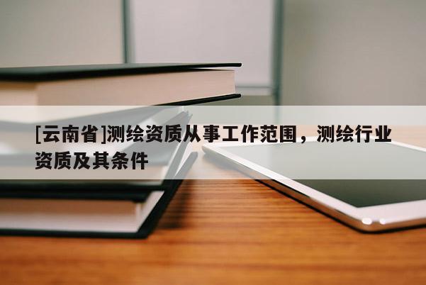 [云南省]测绘资质从事工作范围，测绘行业资质及其条件