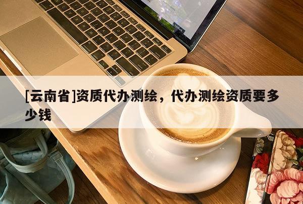 [云南省]资质代办测绘，代办测绘资质要多少钱