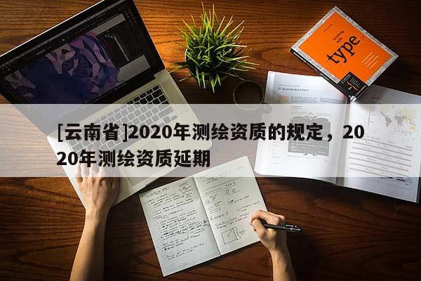 [云南省]2020年测绘资质的规定，2020年测绘资质延期