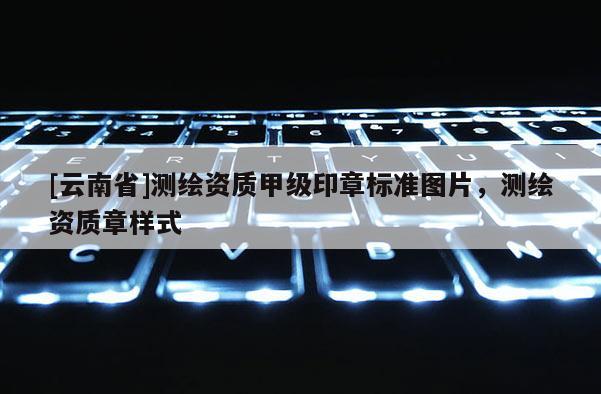 [云南省]测绘资质甲级印章标准图片，测绘资质章样式
