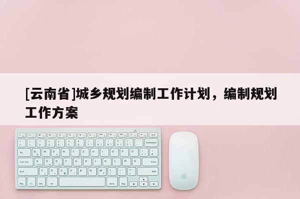 [云南省]城乡规划编制工作计划，编制规划工作方案