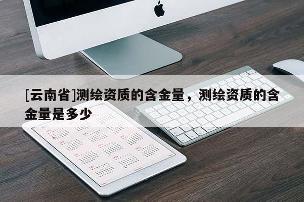 [云南省]测绘资质的含金量，测绘资质的含金量是多少