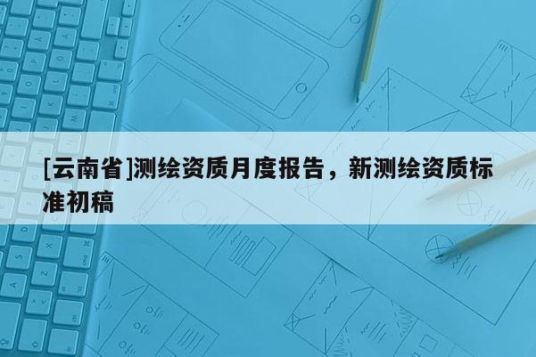 [云南省]测绘资质月度报告，新测绘资质标准初稿