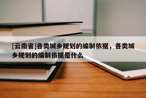 [云南省]各类城乡规划的编制依据，各类城乡规划的编制依据是什么