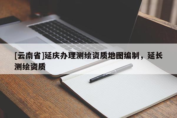 [云南省]延庆办理测绘资质地图编制，延长测绘资质