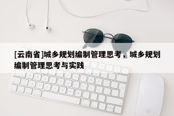 [云南省]城乡规划编制管理思考，城乡规划编制管理思考与实践