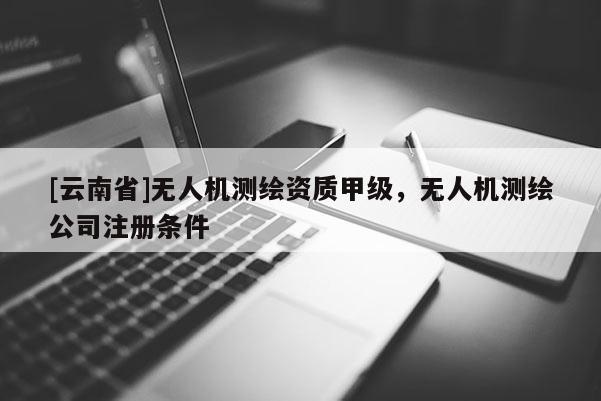 [云南省]无人机测绘资质甲级，无人机测绘公司注册条件
