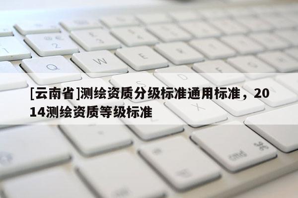 [云南省]测绘资质分级标准通用标准，2014测绘资质等级标准