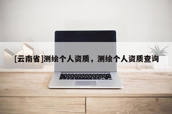 [云南省]测绘个人资质，测绘个人资质查询