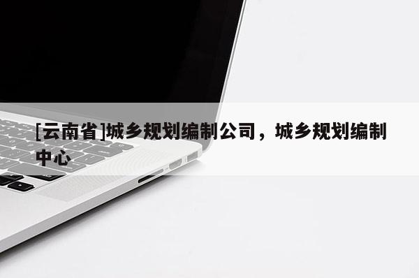 [云南省]城乡规划编制公司，城乡规划编制中心
