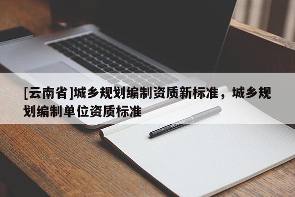 [云南省]城乡规划编制资质新标准，城乡规划编制单位资质标准