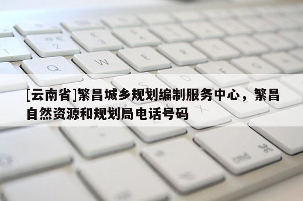 [云南省]繁昌城乡规划编制服务中心，繁昌自然资源和规划局电话号码