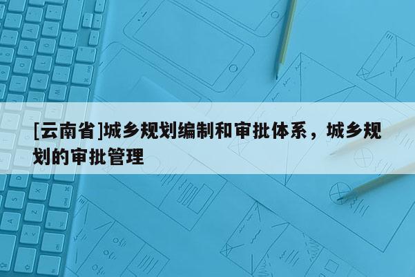 [云南省]城乡规划编制和审批体系，城乡规划的审批管理