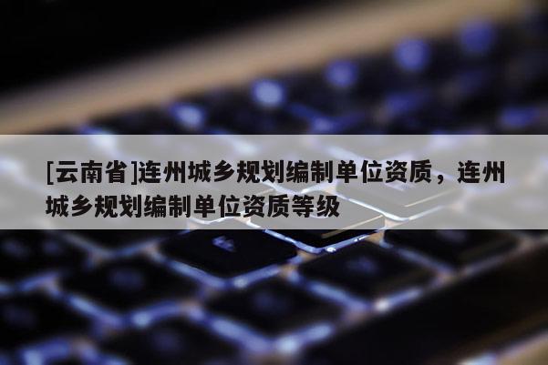 [云南省]连州城乡规划编制单位资质，连州城乡规划编制单位资质等级