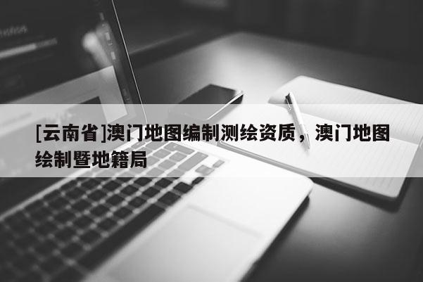 [云南省]澳门地图编制测绘资质，澳门地图绘制暨地籍局