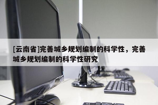 [云南省]完善城乡规划编制的科学性，完善城乡规划编制的科学性研究