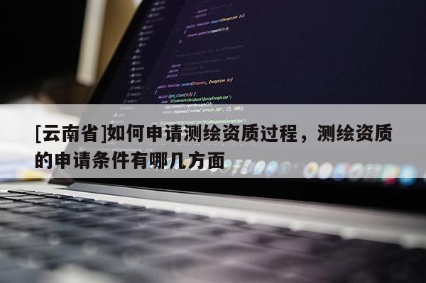 [云南省]如何申请测绘资质过程，测绘资质的申请条件有哪几方面