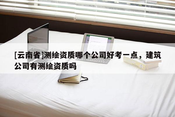 [云南省]测绘资质哪个公司好考一点，建筑公司有测绘资质吗