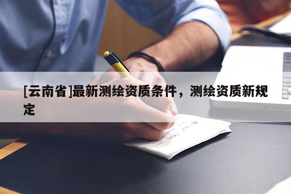 [云南省]最新测绘资质条件，测绘资质新规定