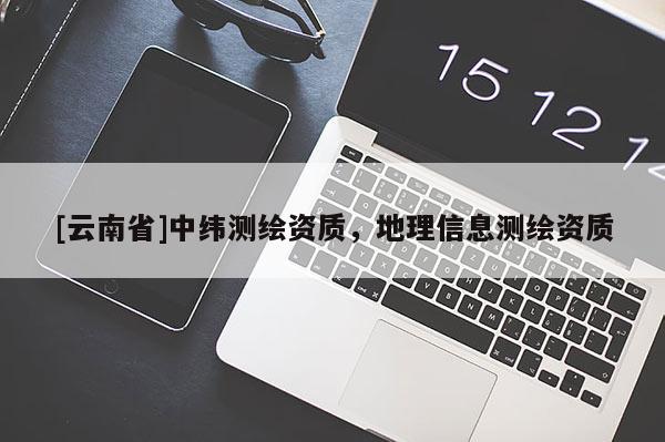 [云南省]中纬测绘资质，地理信息测绘资质