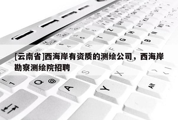 [云南省]西海岸有资质的测绘公司，西海岸勘察测绘院招聘