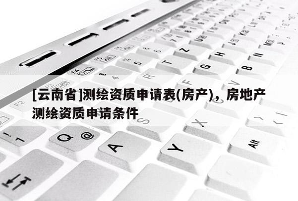 [云南省]测绘资质申请表(房产)，房地产测绘资质申请条件