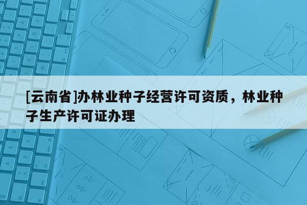 [云南省]办林业种子经营许可资质，林业种子生产许可证办理
