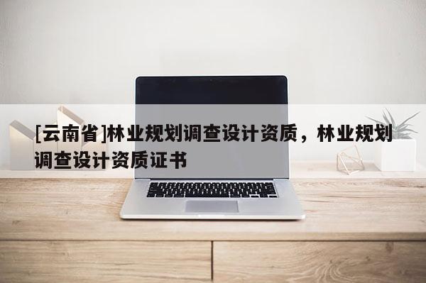 [云南省]林业规划调查设计资质，林业规划调查设计资质证书