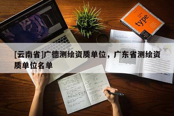 [云南省]广德测绘资质单位，广东省测绘资质单位名单