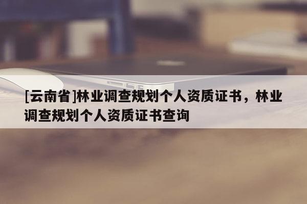 [云南省]林业调查规划个人资质证书，林业调查规划个人资质证书查询