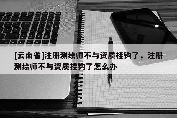 [云南省]注册测绘师不与资质挂钩了，注册测绘师不与资质挂钩了怎么办