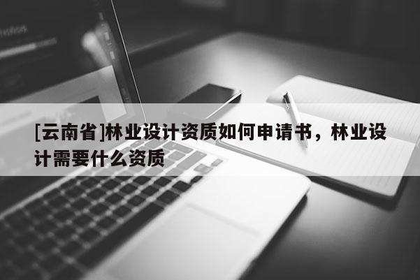 [云南省]林业设计资质如何申请书，林业设计需要什么资质