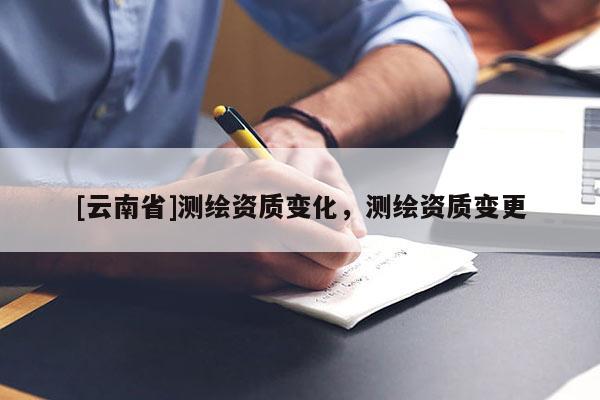 [云南省]测绘资质变化，测绘资质变更