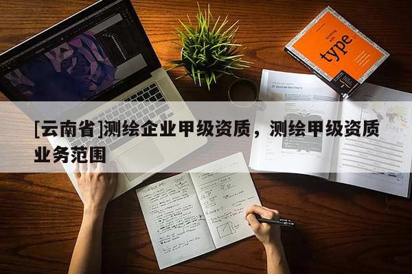[云南省]测绘企业甲级资质，测绘甲级资质业务范围