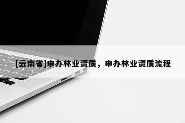 [云南省]申办林业资质，申办林业资质流程