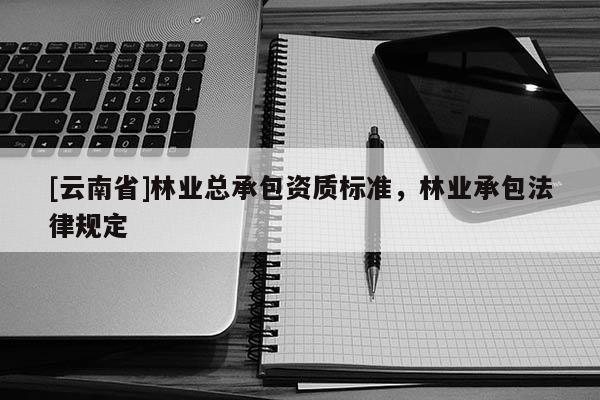 [云南省]林业总承包资质标准，林业承包法律规定