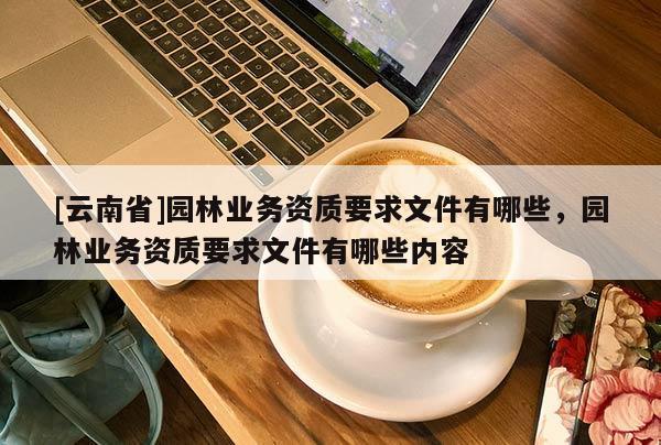 [云南省]园林业务资质要求文件有哪些，园林业务资质要求文件有哪些内容