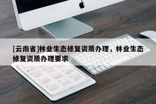[云南省]林业生态修复资质办理，林业生态修复资质办理要求