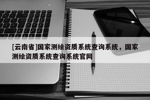 [云南省]国家测绘资质系统查询系统，国家测绘资质系统查询系统官网