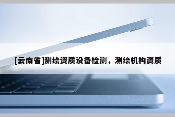 [云南省]测绘资质设备检测，测绘机构资质