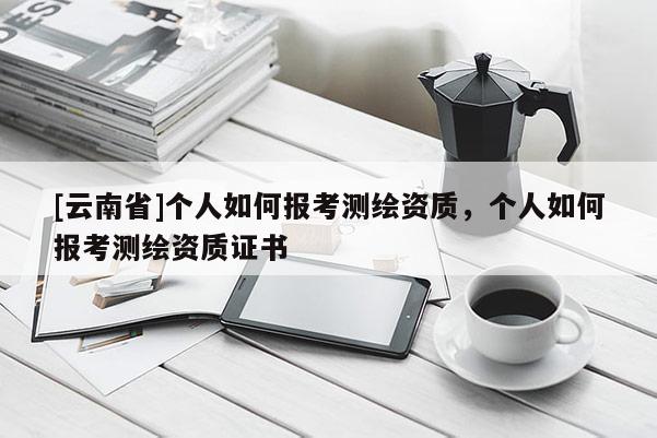 [云南省]个人如何报考测绘资质，个人如何报考测绘资质证书