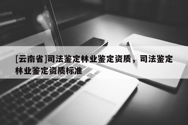 [云南省]司法鉴定林业鉴定资质，司法鉴定林业鉴定资质标准