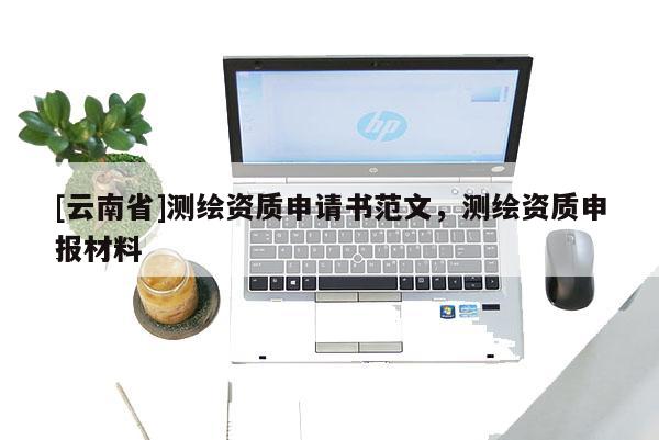 [云南省]测绘资质申请书范文，测绘资质申报材料