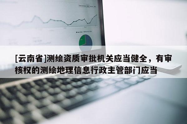 [云南省]测绘资质审批机关应当健全，有审核权的测绘地理信息行政主管部门应当