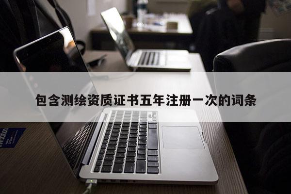 包含测绘资质证书五年注册一次的词条