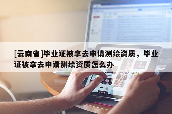 [云南省]毕业证被拿去申请测绘资质，毕业证被拿去申请测绘资质怎么办